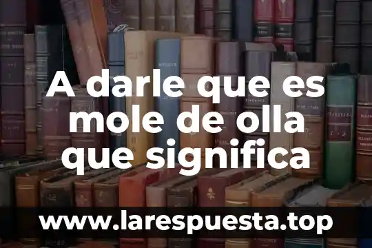 A darle que es mole de olla que significa