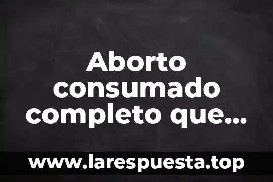 Aborto consumado completo que es