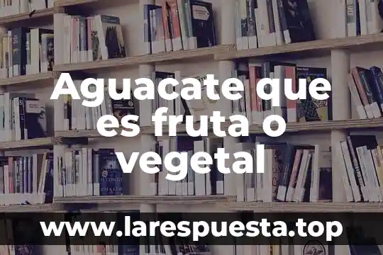 Aguacate que es fruta o vegetal