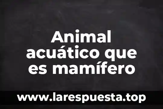 Animal acuático que es mamífero