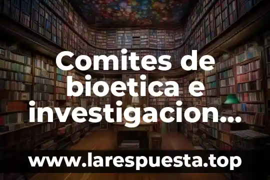 Comites de bioetica e investigacion que es