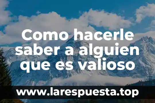 Como hacerle saber a alguien que es valioso