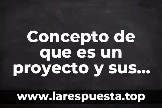 Concepto de que es un proyecto y sus caracteristicas
