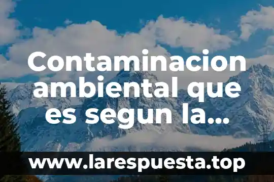 Contaminacion ambiental que es segun la oms