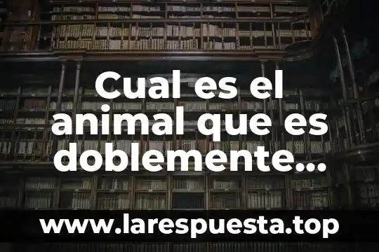 Cual es el animal que es doblemente animal