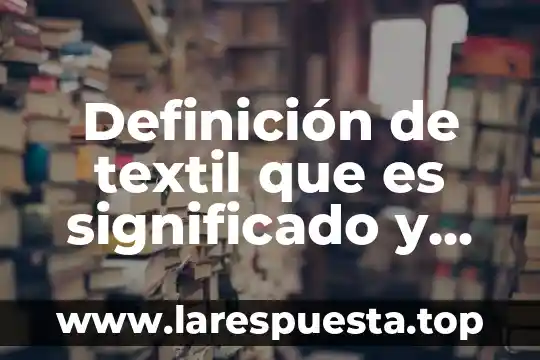 Definición de textil que es significado y concepto