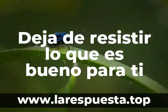 Deja de resistir lo que es bueno para ti