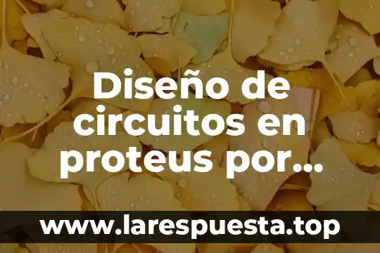 Diseño de circuitos en proteus por que es muy bueno