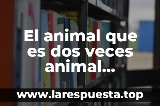El animal que es dos veces animal adivinanza