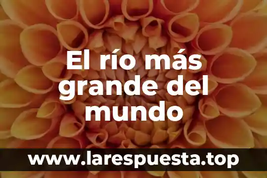 El río más grande del mundo
