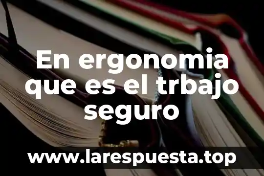 Que es el trbajo seguro para la ergonomia 5 En ergonomia que es el trbajo seguro