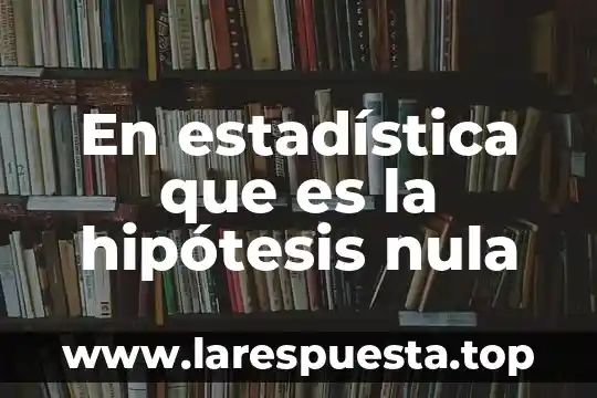 En estadística que es la hipótesis nula