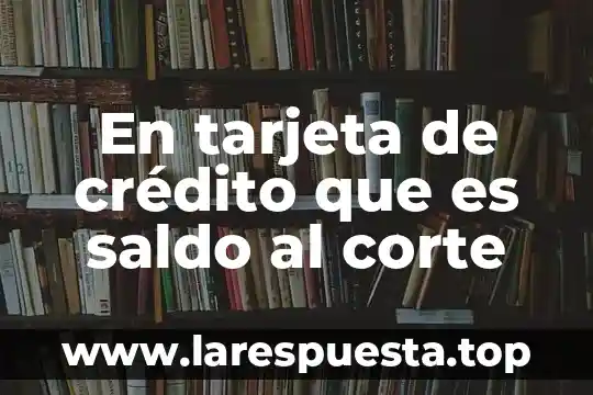 Corte ultrasonido que es 7 En tarjeta de crédito que es saldo al corte