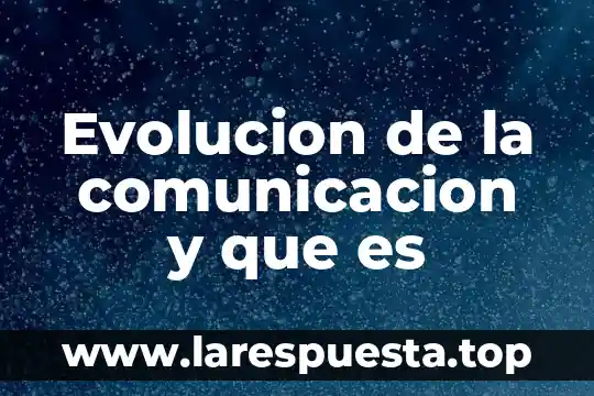 Evolucion de la comunicacion y que es