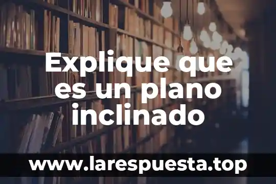 Explique que es un plano inclinado