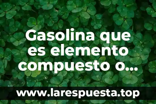 Gasolina que es elemento compuesto o mezcla