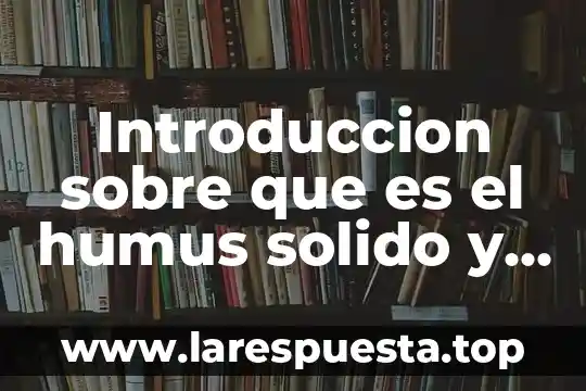 Que es el humus organico 5 Introduccion sobre que es el humus solido y sus caracteristicas