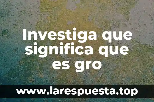 Investiga que significa que es gro