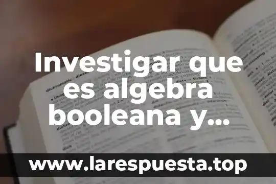 Investigar que es algebra booleana y simplificación lógica