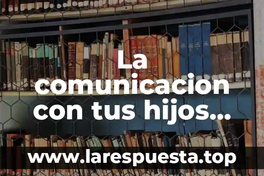 La comunicacion con tus hijos cres que es la apropiada