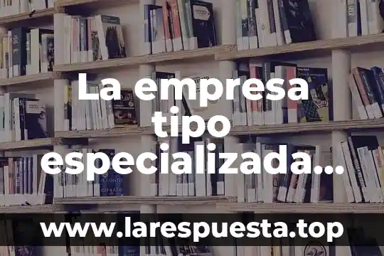 La empresa tipo especializada que es y cómo funciona
