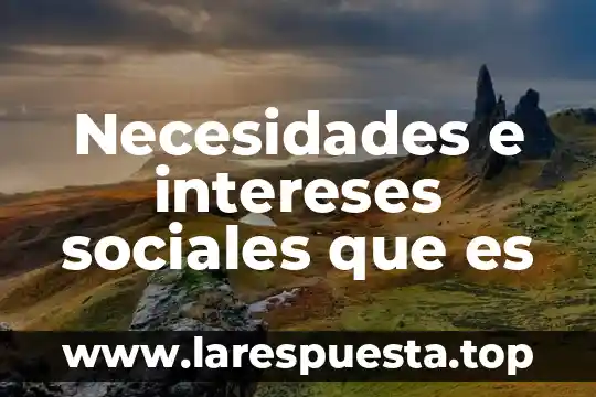 Impacto de las necesidades humanas sobre la naturaleza que es 5 Necesidades e intereses sociales que es