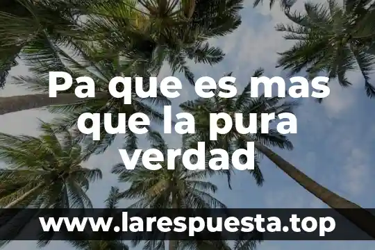Pa que es mas que la pura verdad