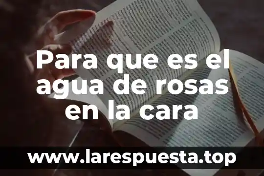 Para que es el agua de rosas en la cara