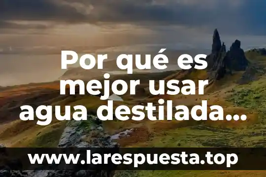 Por qué es mejor usar agua destilada que normal