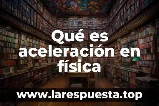 Aceleracion cientifica que es y ejemplos 8 Qué es aceleración en física