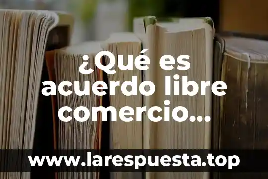 Que es un sistema de paga libre 5 ¿Qué es acuerdo libre comercio suscrito?