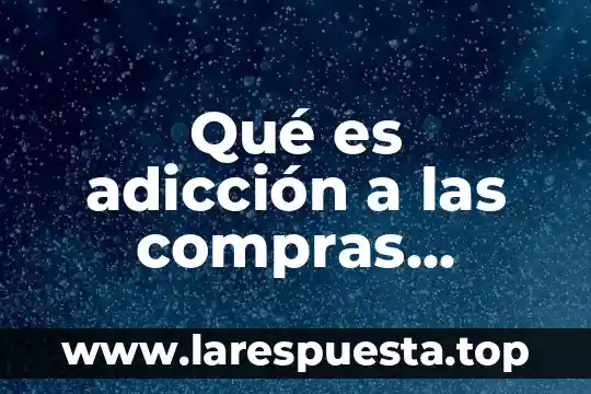 Qué es adicción a las compras causas
