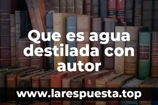 Que es agua destilada con autor
