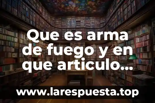 Que es arma de fuego y en que articulo esta