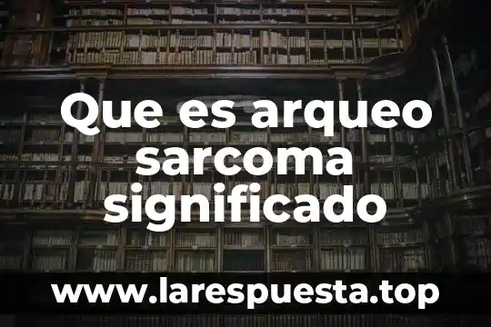 Que es arqueo sarcoma significado