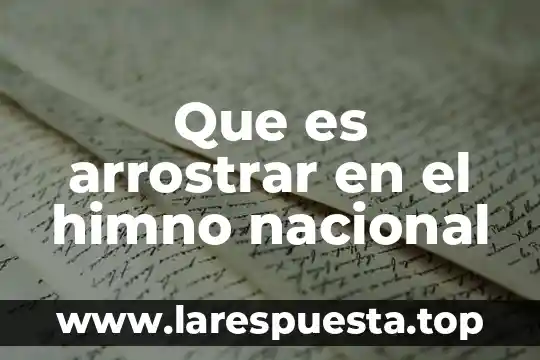 Que es arrostrar en el himno nacional