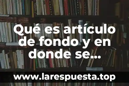 Qué es artículo de fondo y en donde se ocupan