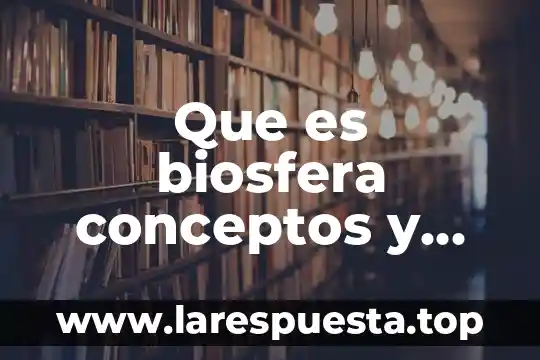Que es la biosfera y cuales son sus caracteristicas 6 Que es biosfera conceptos y elementos
