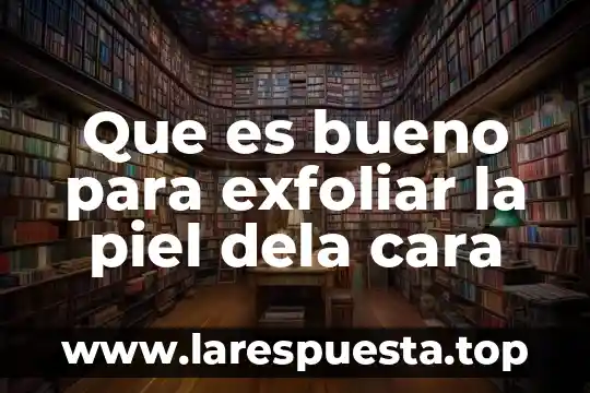 Que es bueno para exfoliar la piel dela cara