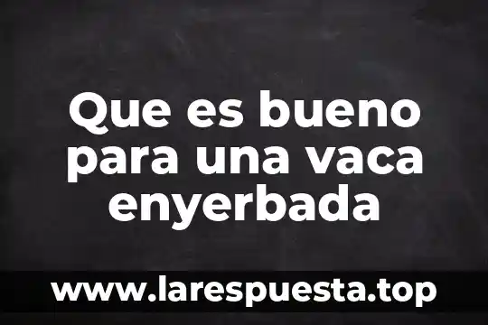 Que es bueno para una vaca enyerbada
