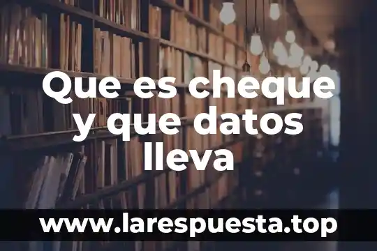 Que es cheque y que datos lleva