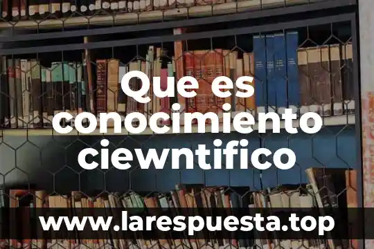 Que es conocimiento ciewntifico