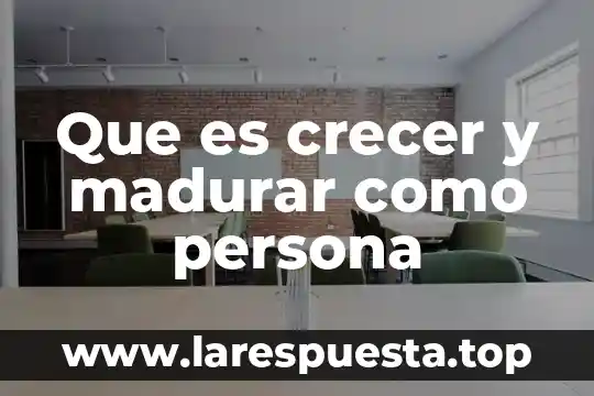 Que es crecer y madurar como persona