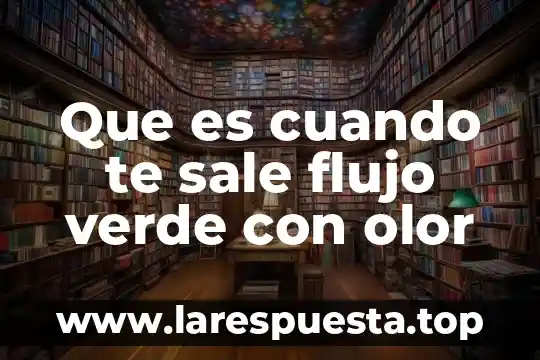 Que es cuando te sale flujo verde con olor