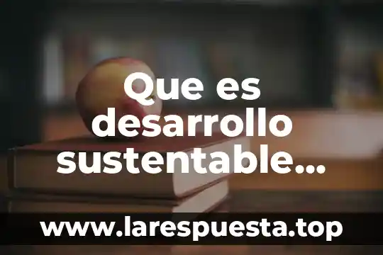 Que es el desarrollo sustentable de una comunidad 8 Que es desarrollo sustentable uiep