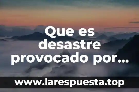 Que es desastre provocado por el hombre