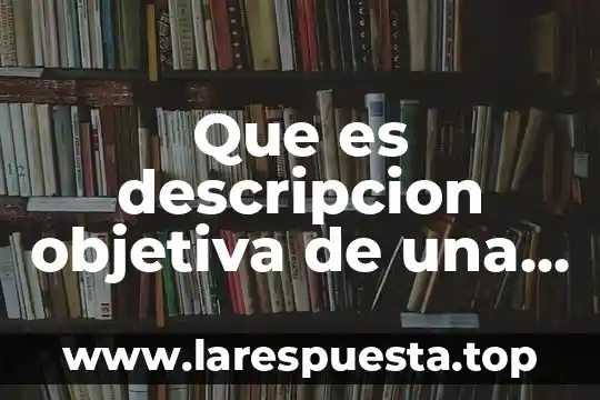 Que es una noticia objetiva 4 Que es descripcion objetiva de una persona