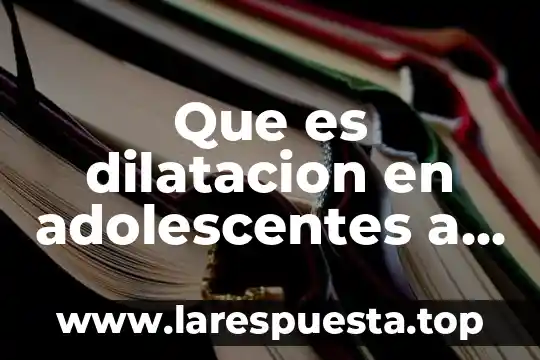 Que es dilatacion en adolescentes a causa de los barros