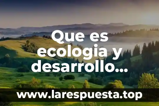 Que es el desarrollo sustentable de una comunidad 7 Que es ecologia y desarrollo sustentable