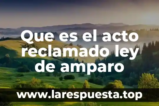 Que es el acto reclamado ley de amparo